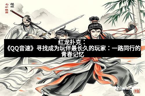 红龙扑克：《QQ音速》寻找成为玩伴最长久的玩家：一路同行的青春记忆