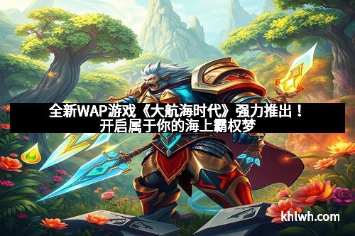 全新WAP游戏《大航海时代》强力推出！开启属于你的海上霸权梦