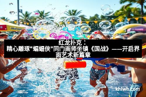 红龙扑克：精心雕琢“蝙蝠侠”同门画师坐镇《国战》——开启界面艺术新篇章